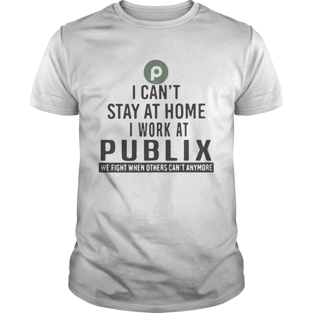 I Cant Stay At Home I Work At Publix We Fight When Others Cant Anymore Shirt